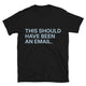 This Should Have Been An Email T-Shirt